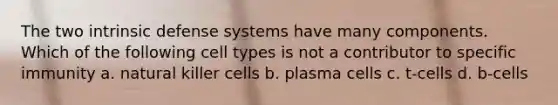 The two intrinsic defense systems have many components. Which of the following cell types is not a contributor to specific immunity a. natural killer cells b. plasma cells c. t-cells d. b-cells