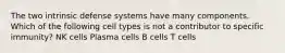 The two intrinsic defense systems have many components. Which of the following cell types is not a contributor to specific immunity? NK cells Plasma cells B cells T cells