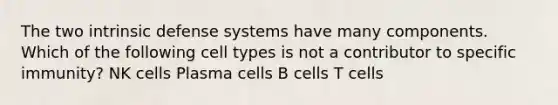 The two intrinsic defense systems have many components. Which of the following cell types is not a contributor to specific immunity? NK cells Plasma cells B cells T cells