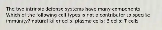 The two intrinsic defense systems have many components. Which of the following cell types is not a contributor to specific immunity? natural killer cells; plasma cells; B cells; T cells