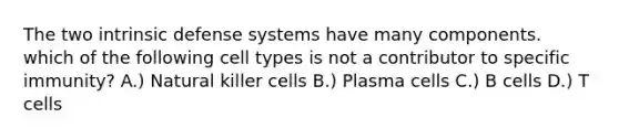 The two intrinsic defense systems have many components. which of the following cell types is not a contributor to specific immunity? A.) Natural killer cells B.) Plasma cells C.) B cells D.) T cells