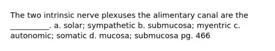 The two intrinsic nerve plexuses the alimentary canal are the __________. a. solar; sympathetic b. submucosa; myentric c. autonomic; somatic d. mucosa; submucosa pg. 466