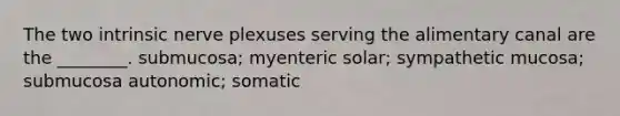 The two intrinsic nerve plexuses serving the alimentary canal are the ________. submucosa; myenteric solar; sympathetic mucosa; submucosa autonomic; somatic