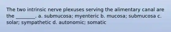 The two intrinsic nerve plexuses serving the alimentary canal are the ________. a. submucosa; myenteric b. mucosa; submucosa c. solar; sympathetic d. autonomic; somatic