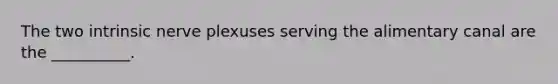 The two intrinsic nerve plexuses serving the alimentary canal are the __________.