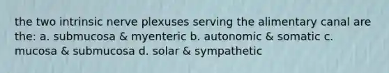 the two intrinsic nerve plexuses serving the alimentary canal are the: a. submucosa & myenteric b. autonomic & somatic c. mucosa & submucosa d. solar & sympathetic