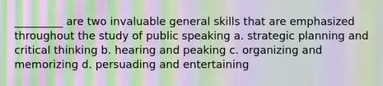 _________ are two invaluable general skills that are emphasized throughout the study of public speaking a. strategic planning and critical thinking b. hearing and peaking c. organizing and memorizing d. persuading and entertaining