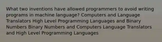 What two inventions have allowed programmers to avoid writing programs in machine language? Computers and Language Translators High Level Programming Languages and Binary Numbers Binary Numbers and Computers Language Translators and High Level Programming Languages