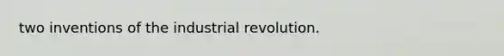 two inventions of the industrial revolution.