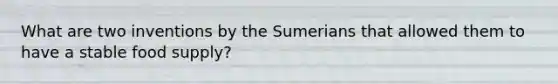 What are two inventions by the Sumerians that allowed them to have a stable food supply?