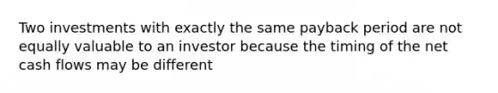 Two investments with exactly the same payback period are not equally valuable to an investor because the timing of the net cash flows may be different