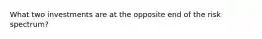 What two investments are at the opposite end of the risk spectrum?