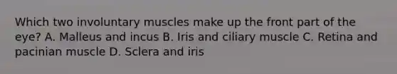 Which two involuntary muscles make up the front part of the eye? A. Malleus and incus B. Iris and ciliary muscle C. Retina and pacinian muscle D. Sclera and iris