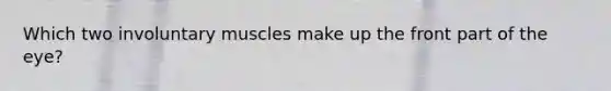 Which two involuntary muscles make up the front part of the eye?