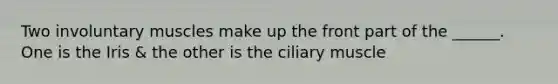 Two involuntary muscles make up the front part of the ______. One is the Iris & the other is the ciliary muscle