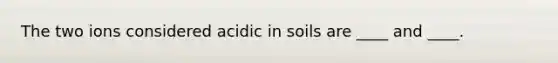 The two ions considered acidic in soils are ____ and ____.