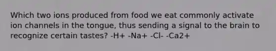 Which two ions produced from food we eat commonly activate ion channels in the tongue, thus sending a signal to the brain to recognize certain tastes? -H+ -Na+ -Cl- -Ca2+