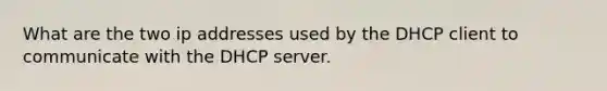 What are the two ip addresses used by the DHCP client to communicate with the DHCP server.