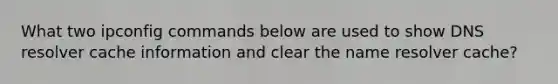 What two ipconfig commands below are used to show DNS resolver cache information and clear the name resolver cache?