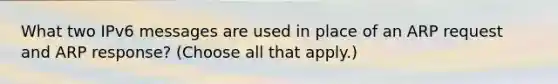 What two IPv6 messages are used in place of an ARP request and ARP response? (Choose all that apply.)