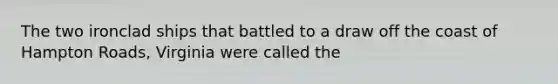 The two ironclad ships that battled to a draw off the coast of Hampton Roads, Virginia were called the