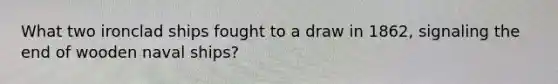 What two ironclad ships fought to a draw in 1862, signaling the end of wooden naval ships?
