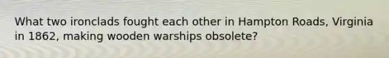 What two ironclads fought each other in Hampton Roads, Virginia in 1862, making wooden warships obsolete?