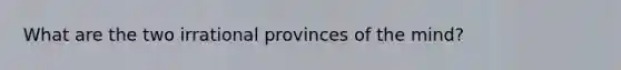 What are the two irrational provinces of the mind?