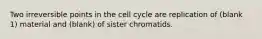 Two irreversible points in the cell cycle are replication of (blank 1) material and (blank) of sister chromatids.