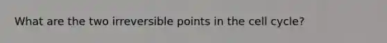 What are the two irreversible points in the cell cycle?