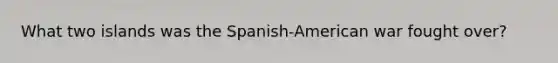 What two islands was the Spanish-American war fought over?