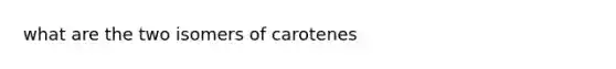 what are the two isomers of carotenes