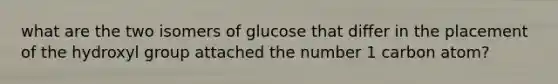 what are the two isomers of glucose that differ in the placement of the hydroxyl group attached the number 1 carbon atom?