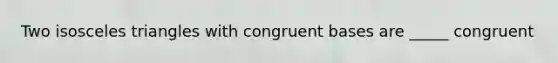 Two isosceles triangles with congruent bases are _____ congruent