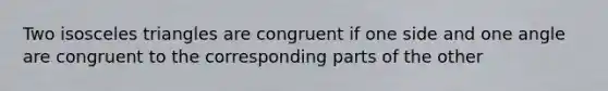 Two isosceles triangles are congruent if one side and one angle are congruent to the corresponding parts of the other