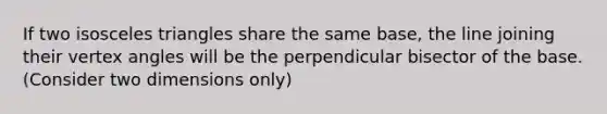 If two isosceles triangles share the same base, the line joining their vertex angles will be the perpendicular bisector of the base. (Consider two dimensions only)