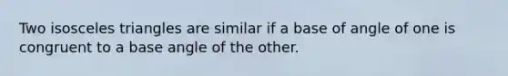 Two isosceles triangles are similar if a base of angle of one is congruent to a base angle of the other.