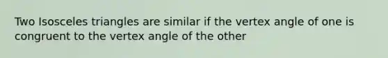 Two Isosceles triangles are similar if the vertex angle of one is congruent to the vertex angle of the other