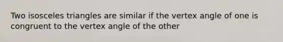 Two isosceles triangles are similar if the vertex angle of one is congruent to the vertex angle of the other