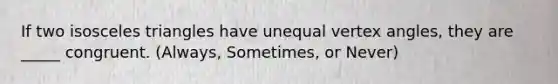 If two isosceles triangles have unequal vertex angles, they are _____ congruent. (Always, Sometimes, or Never)