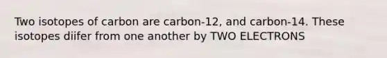 Two isotopes of carbon are carbon-12, and carbon-14. These isotopes diifer from one another by TWO ELECTRONS