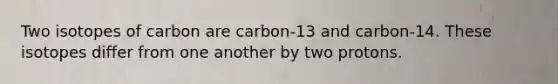 Two isotopes of carbon are carbon-13 and carbon-14. These isotopes differ from one another by two protons.