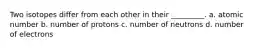 Two isotopes differ from each other in their _________. a. atomic number b. number of protons c. number of neutrons d. number of electrons