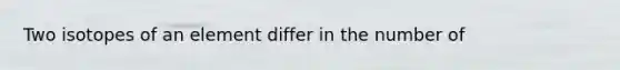 Two isotopes of an element differ in the number of