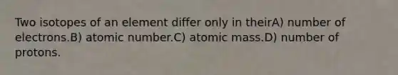 Two isotopes of an element differ only in theirA) number of electrons.B) atomic number.C) atomic mass.D) number of protons.