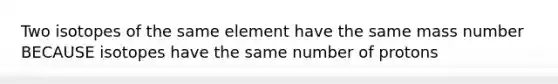 Two isotopes of the same element have the same mass number BECAUSE isotopes have the same number of protons