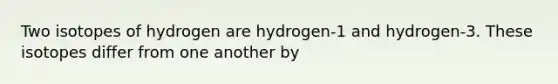 Two isotopes of hydrogen are hydrogen-1 and hydrogen-3. These isotopes differ from one another by