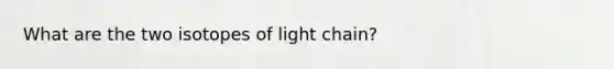 What are the two isotopes of light chain?