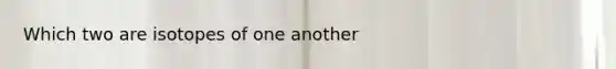 Which two are isotopes of one another