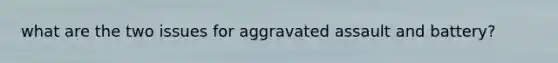 what are the two issues for aggravated assault and battery?